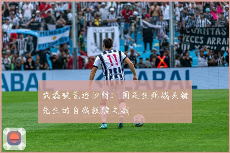 武磊破荒迎沙特：国足生死战关键先生的自我救赎之战