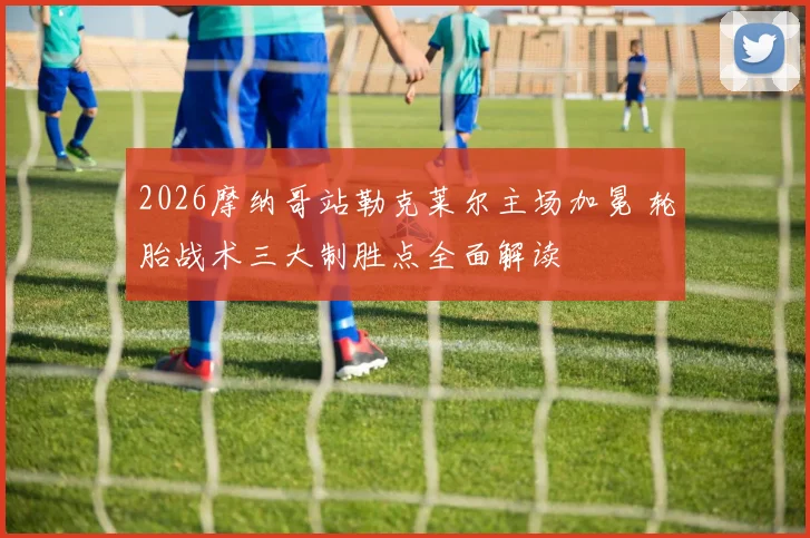 2026摩纳哥站勒克莱尔主场加冕 轮胎战术三大制胜点全面解读