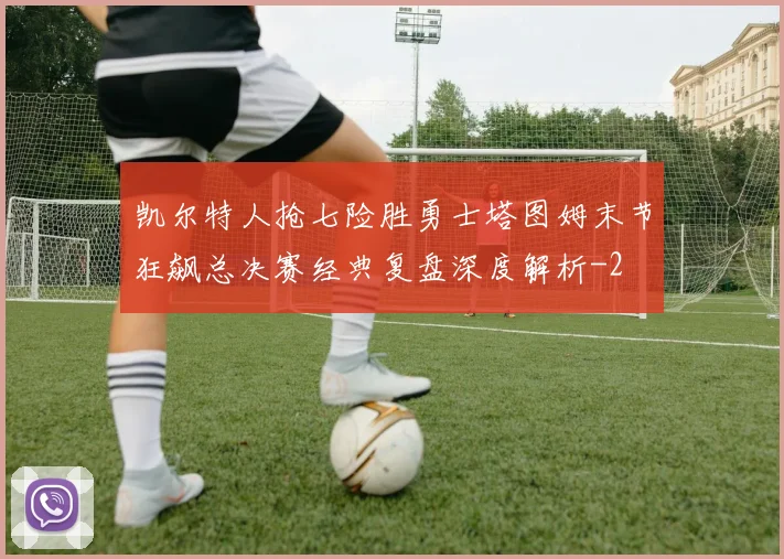 凯尔特人抢七险胜勇士塔图姆末节狂飙总决赛经典复盘深度解析