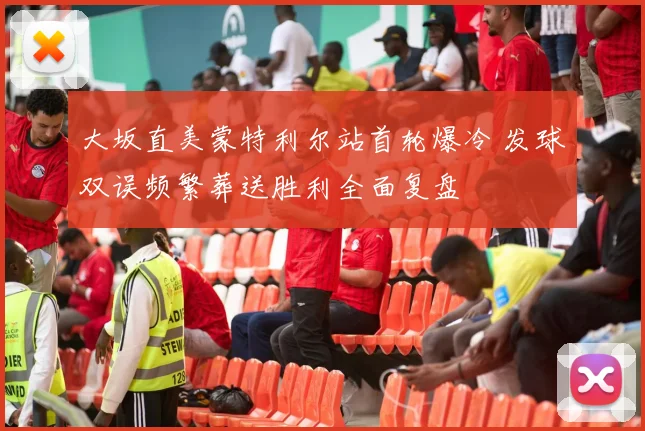 大坂直美蒙特利尔站首轮爆冷 发球双误频繁葬送胜利全面复盘