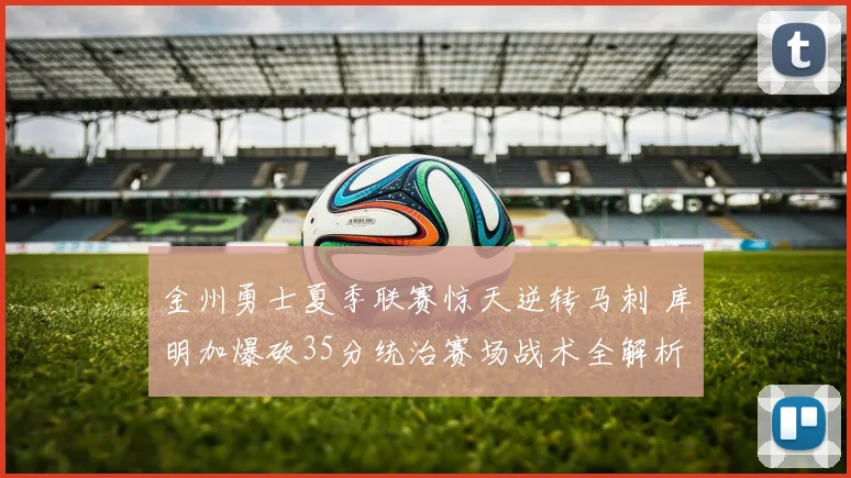 金州勇士夏季联赛惊天逆转马刺 库明加爆砍35分统治赛场战术全解析