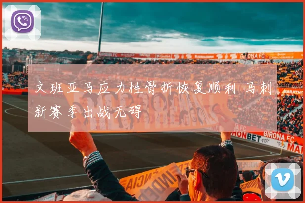 文班亚马应力性骨折恢复顺利 马刺新赛季出战无碍