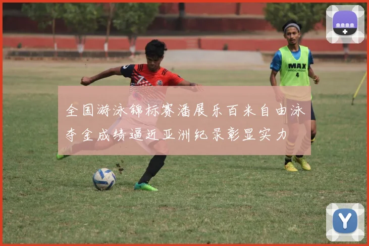 全国游泳锦标赛潘展乐百米自由泳夺金成绩逼近亚洲纪录彰显实力