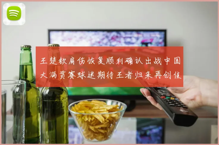 王楚钦肩伤恢复顺利确认出战中国大满贯赛球迷期待王者归来再创佳绩