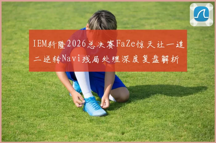 IEM科隆2026总决赛FaZe惊天让一追二逆转Navi残局处理深度复盘解析