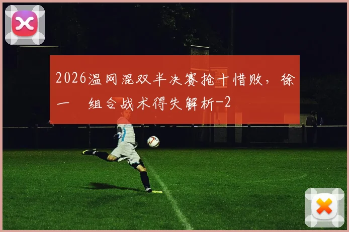 2026温网混双半决赛抢十惜败，徐一璠组合战术得失解析