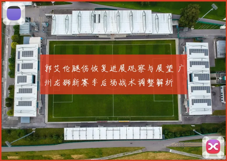 郭艾伦腿伤恢复进展观察与展望 广州龙狮新赛季后场战术调整解析