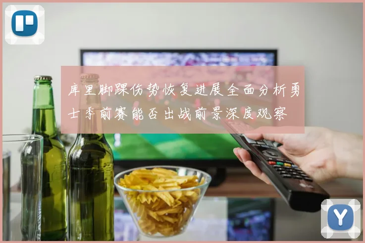 库里脚踝伤势恢复进展全面分析勇士季前赛能否出战前景深度观察