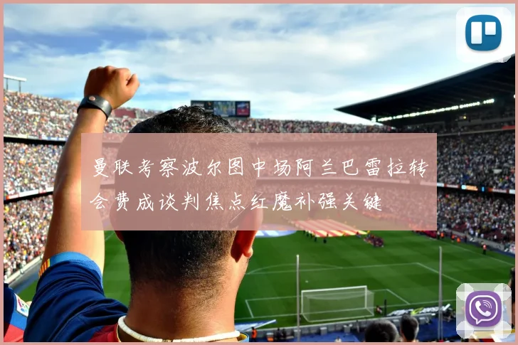 曼联考察波尔图中场阿兰巴雷拉转会费成谈判焦点红魔补强关键