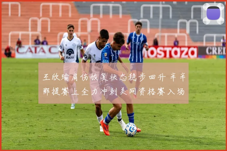 王欣瑜肩伤恢复状态稳步回升 辛辛那提赛上全力冲刺美网资格赛入场券