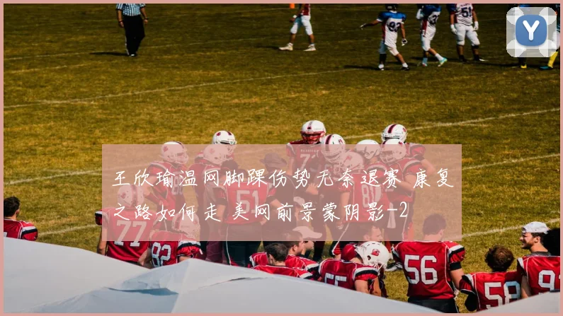 王欣瑜温网脚踝伤势无奈退赛 康复之路如何走 美网前景蒙阴影