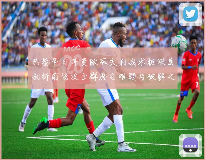巴黎圣日耳曼欧冠失利战术板深度剖析前场攻击群磨合难题与破解之道
