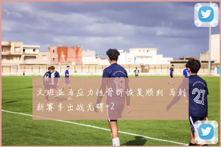 文班亚马应力性骨折恢复顺利 马刺新赛季出战无碍