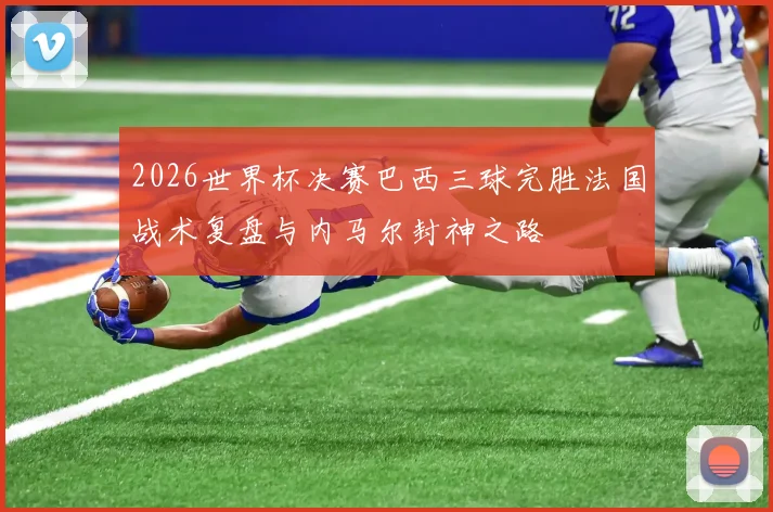 2026世界杯决赛巴西三球完胜法国战术复盘与内马尔封神之路
