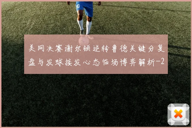 美网决赛谢尔顿逆转鲁德关键分复盘与发球接发心态临场博弈解析