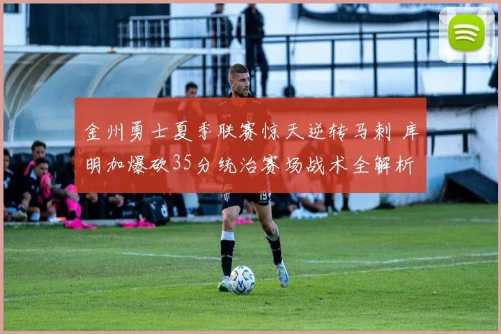 金州勇士夏季联赛惊天逆转马刺 库明加爆砍35分统治赛场战术全解析