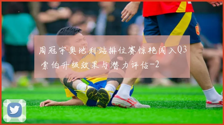 周冠宇奥地利站排位赛惊艳闯入Q3 索伯升级效果与潜力评估