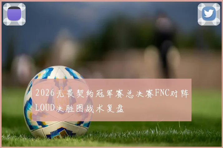 2026无畏契约冠军赛总决赛FNC对阵LOUD决胜图战术复盘