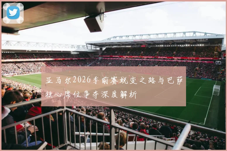 亚马尔2026季前赛蜕变之路与巴萨核心席位争夺深度解析