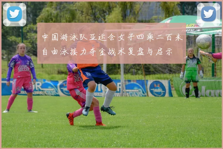 中国游泳队亚运会女子四乘二百米自由泳接力夺金战术复盘与启示