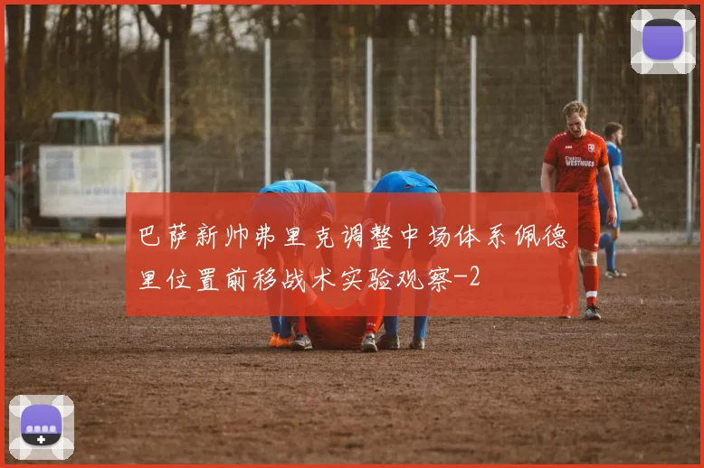 巴萨新帅弗里克调整中场体系佩德里位置前移战术实验观察