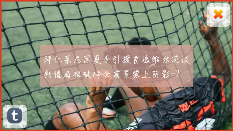 拜仁慕尼黑夏季引援首选维尔茨谈判僵局难破转会前景蒙上阴影