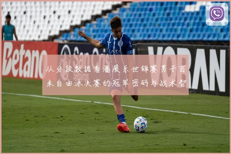 从分段数据看潘展乐世锦赛男子百米自由泳决赛的冠军密码与战术智慧