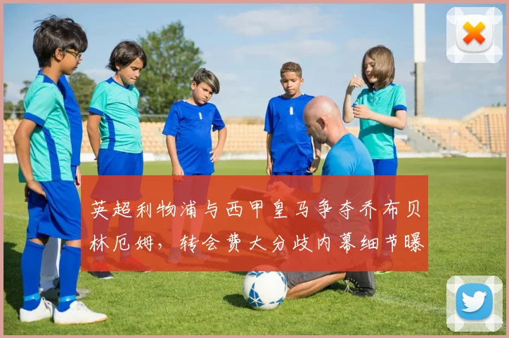 英超利物浦与西甲皇马争夺乔布贝林厄姆，转会费大分歧内幕细节曝光