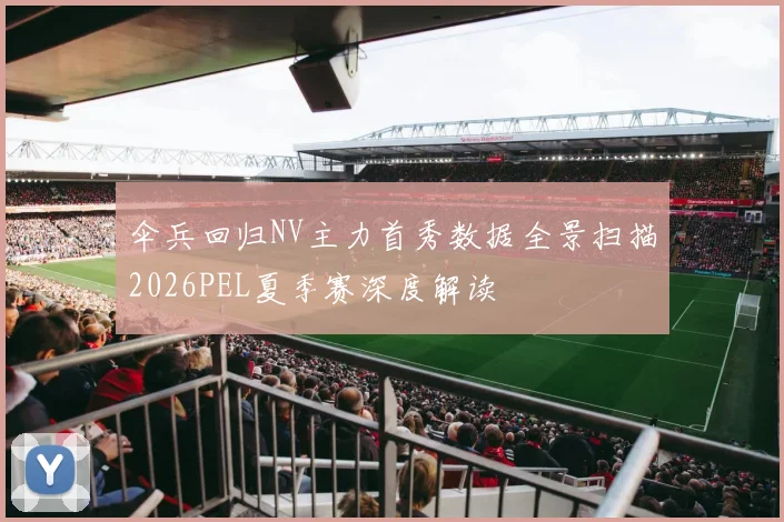 伞兵回归NV主力首秀数据全景扫描2026PEL夏季赛深度解读
