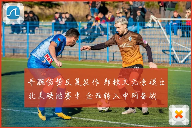 手腕伤势反复发作 郑钦文无奈退出北美硬地赛季 全面转入中网备战