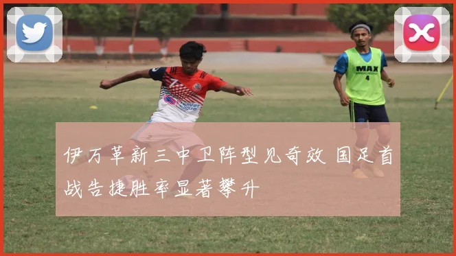 伊万革新三中卫阵型见奇效 国足首战告捷胜率显著攀升