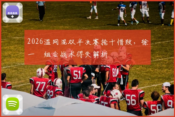 2026温网混双半决赛抢十惜败，徐一璠组合战术得失解析