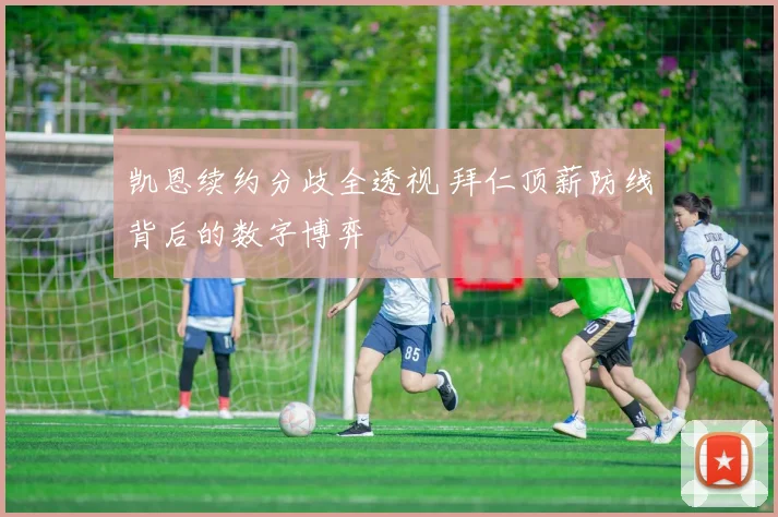 凯恩续约分歧全透视 拜仁顶薪防线背后的数字博弈