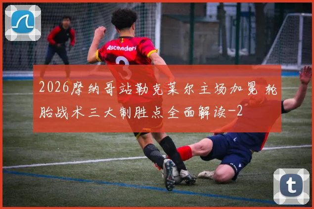 2026摩纳哥站勒克莱尔主场加冕 轮胎战术三大制胜点全面解读