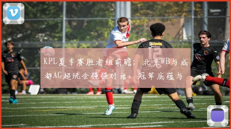 KPL夏季赛胜者组前瞻：北京WB与成都AG超玩会强强对话，冠军底蕴与黑马奇迹的激情碰撞全面解读