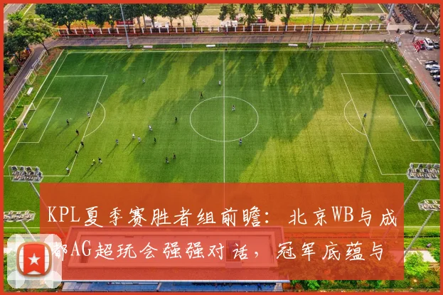 KPL夏季赛胜者组前瞻：北京WB与成都AG超玩会强强对话，冠军底蕴与黑马奇迹的激情碰撞全面解读