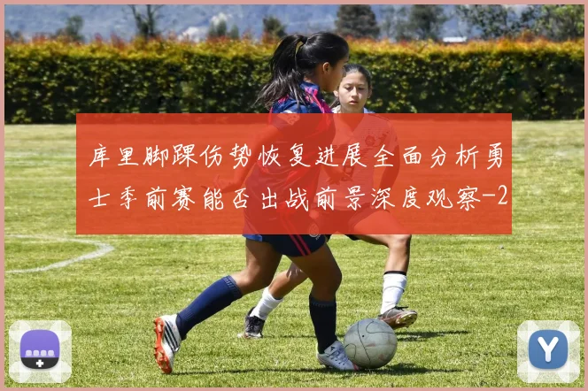 库里脚踝伤势恢复进展全面分析勇士季前赛能否出战前景深度观察