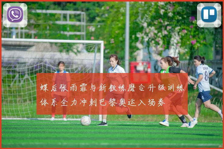 蝶后张雨霏与新教练磨合升级训练体系全力冲刺巴黎奥运入场券
