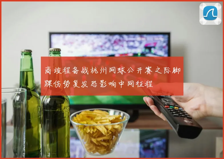 商竣程备战杭州网球公开赛之际脚踝伤势复发恐影响中网征程