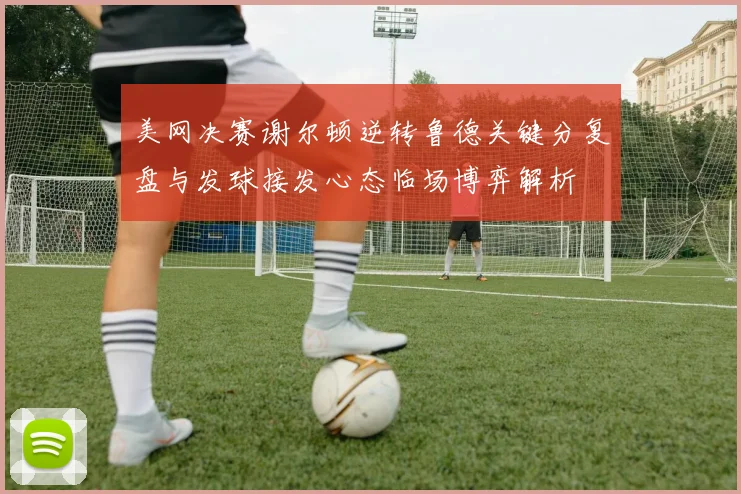 美网决赛谢尔顿逆转鲁德关键分复盘与发球接发心态临场博弈解析