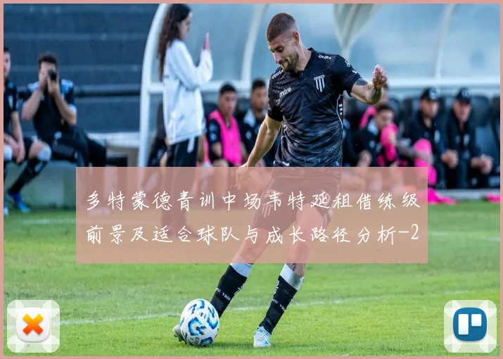 多特蒙德青训中场韦特延租借练级前景及适合球队与成长路径分析